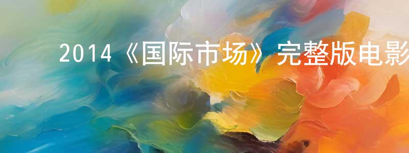 ﻿蔡春东发布﻿2014《国际市场》完整版电影/在线观看/百度云-美剧天堂